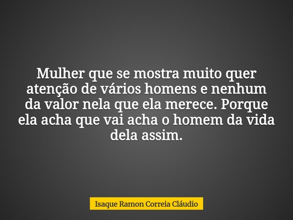 Mulher que se mostra muito quer atenção de vários homens e nenhum da valor nela que ela merece. Porque ela acha que vai acha o homem da vida dela assim.... Frase de Isaque Ramon Correia Cláudio.
