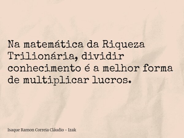 Na matemática da Riqueza Trilionária, dividir conhecimento é a melhor forma de multiplicar lucros.... Frase de Isaque Ramon Correia Cláudio - Izak.
