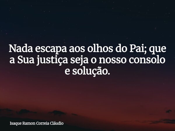 Nada escapa aos olhos do Pai; que a Sua justiça seja o nosso consolo e solução.... Frase de Isaque Ramon Correia Cláudio.