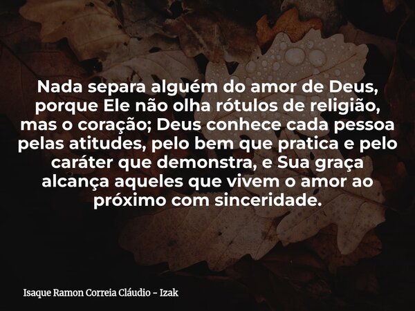 Nada separa alguém do amor de Deus, porque Ele não olha rótulos de religião, mas o coração; Deus conhece cada pessoa pelas atitudes, pelo bem que pratica e pelo... Frase de Isaque Ramon Correia Cláudio - Izak.