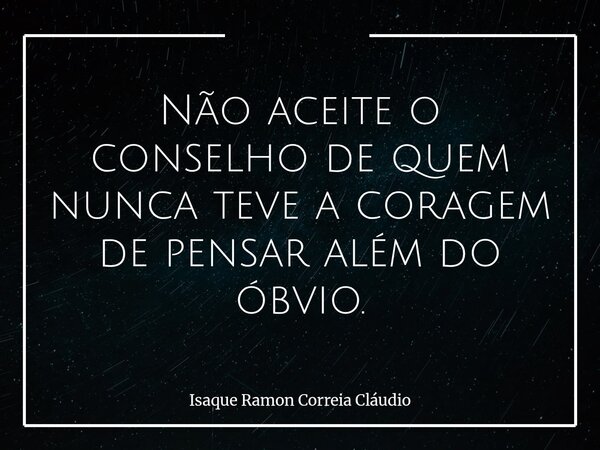Não aceite o conselho de quem nunca teve a coragem de pensar além do óbvio.... Frase de Isaque Ramon Correia Cláudio.