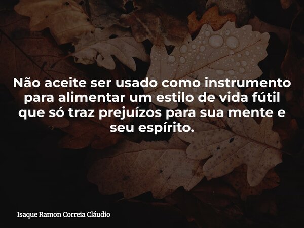 Não aceite ser usado como instrumento para alimentar um estilo de vida fútil que só traz prejuízos para sua mente e seu espírito.... Frase de Isaque Ramon Correia Cláudio.