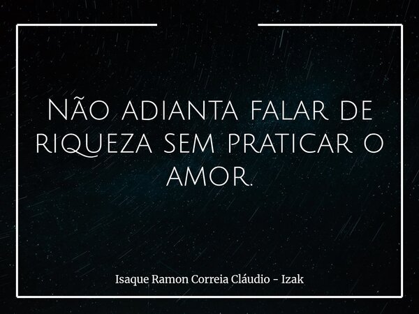 Não adianta falar de riqueza sem praticar o amor.... Frase de Isaque Ramon Correia Cláudio - Izak.