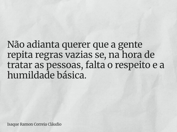 Não adianta querer que a gente repita regras vazias se, na hora de tratar as pessoas, falta o respeito e a humildade básica.... Frase de Isaque Ramon Correia Cláudio.