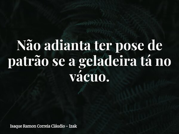 Não adianta ter pose de patrão se a geladeira tá no vácuo.... Frase de Isaque Ramon Correia Cláudio - Izak.