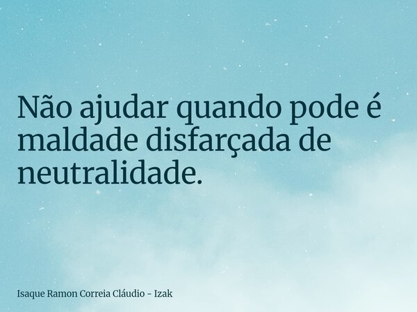 Não ajudar quando pode é maldade disfarçada de neutralidade.... Frase de Isaque Ramon Correia Cláudio - Izak.