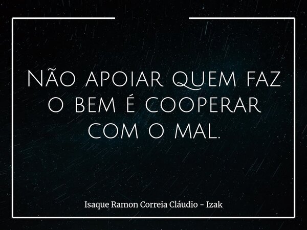Não apoiar quem faz o bem é cooperar com o mal.... Frase de Isaque Ramon Correia Cláudio - Izak.