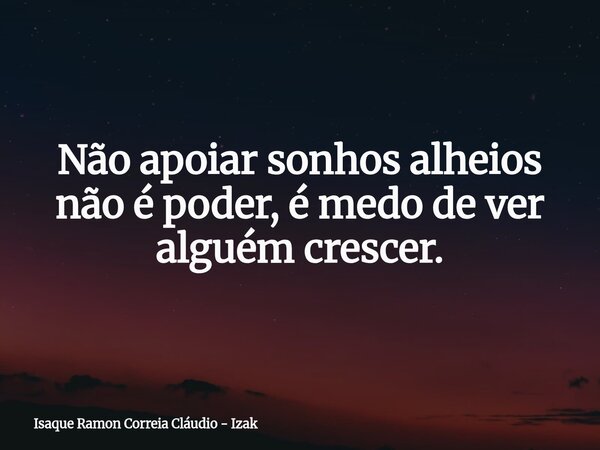 Não apoiar sonhos alheios não é poder, é medo de ver alguém crescer.... Frase de Isaque Ramon Correia Cláudio - Izak.