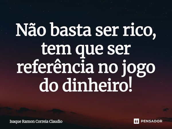 ⁠Não basta ser rico, tem que ser referência no jogo do dinheiro!... Frase de Isaque Ramon Correia Claudio.