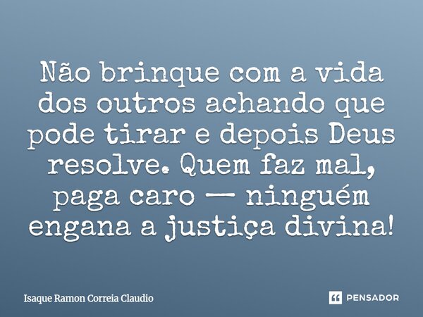 ⁠Não brinque com a vida dos outros achando que pode tirar e depois Deus resolve. Quem faz mal, paga caro — ninguém engana a justiça divina!... Frase de Isaque Ramon Correia Claudio.