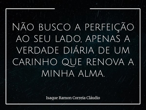 Não busco a perfeição ao seu lado, apenas a verdade diária de um carinho que renova a minha alma.... Frase de Isaque Ramon Correia Cláudio.