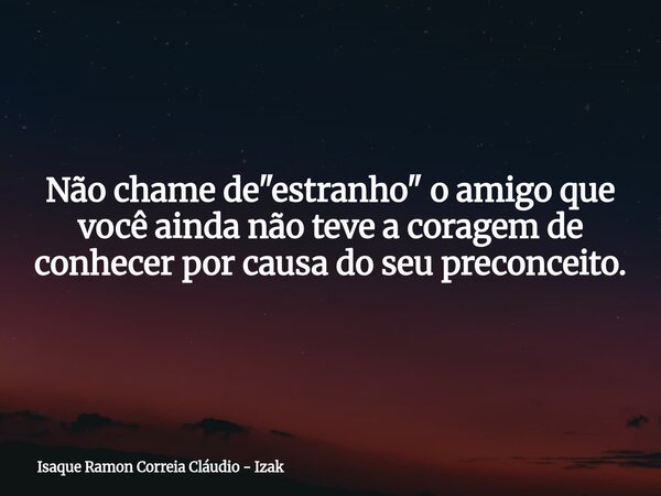​Não chame de "estranho" o amigo que você ainda não teve a coragem de conhecer por causa do seu preconceito.... Frase de Isaque Ramon Correia Cláudio - Izak.