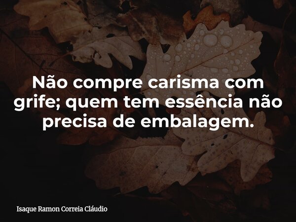 Não compre carisma com grife; quem tem essência não precisa de embalagem.... Frase de Isaque Ramon Correia Cláudio.