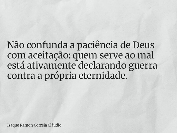 Não confunda a paciência de Deus com aceitação: quem serve ao mal está ativamente declarando guerra contra a própria eternidade.... Frase de Isaque Ramon Correia Cláudio.