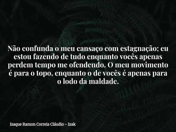 Não confunda o meu cansaço com estagnação; eu estou fazendo de tudo enquanto vocês apenas perdem tempo me ofendendo. O meu movimento é para o topo, enquanto o d... Frase de Isaque Ramon Correia Cláudio - Izak.