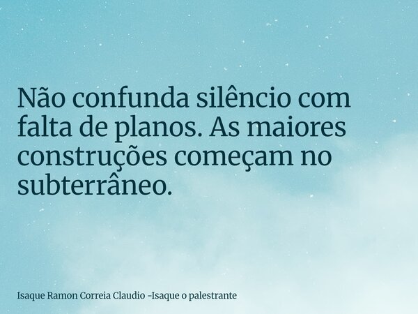 Não confunda silêncio com falta de planos. As maiores construções começam no subterrâneo.... Frase de Isaque Ramon Correia Claudio -Isaque o palestrante.