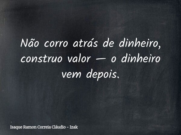 Não corro atrás de dinheiro, construo valor — o dinheiro vem depois.... Frase de Isaque Ramon Correia Cláudio - Izak.