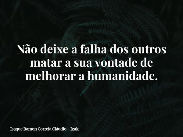 Não deixe a falha dos outros matar a sua vontade de melhorar a humanidade.... Frase de Isaque Ramon Correia Cláudio - Izak.