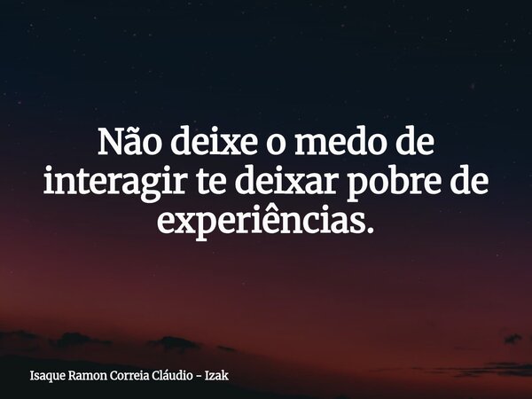 Não deixe o medo de interagir te deixar pobre de experiências.... Frase de Isaque Ramon Correia Cláudio - Izak.