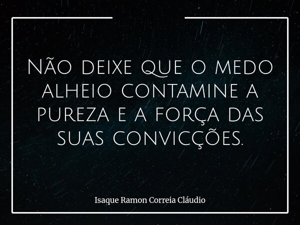 Não deixe que o medo alheio contamine a pureza e a força das suas convicções.... Frase de Isaque Ramon Correia Cláudio.