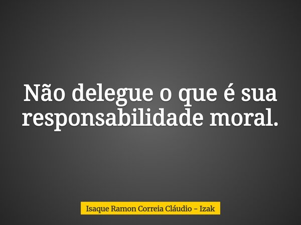 Não delegue o que é sua responsabilidade moral.... Frase de Isaque Ramon Correia Cláudio - Izak.