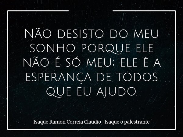 Não desisto do meu sonho porque ele não é só meu; ele é a esperança de todos que eu ajudo.... Frase de Isaque Ramon Correia Claudio -Isaque o palestrante.