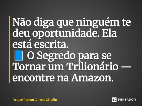 ⁠Não diga que ninguém te deu oportunidade. Ela está escrita. 📘 O Segredo para se Tornar um Trilionário — encontre na Amazon.... Frase de Isaque Ramon Correia Claudio.