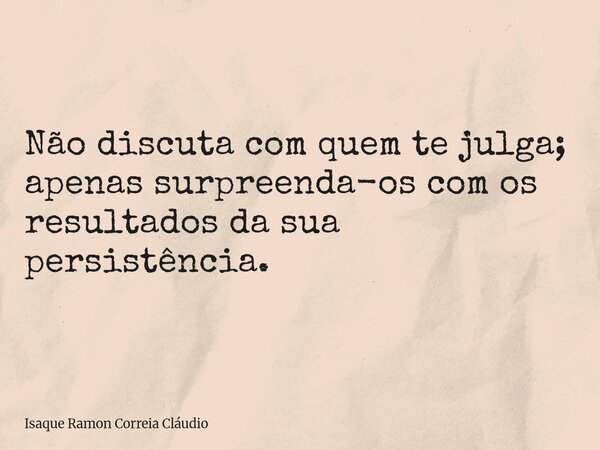 Não discuta com quem te julga; apenas surpreenda-os com os resultados da sua persistência.... Frase de Isaque Ramon Correia Cláudio.