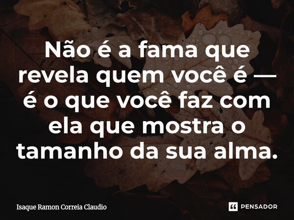 ⁠Não é a fama que revela quem você é — é o que você faz com ela que mostra o tamanho da sua alma.... Frase de Isaque Ramon Correia Claudio.