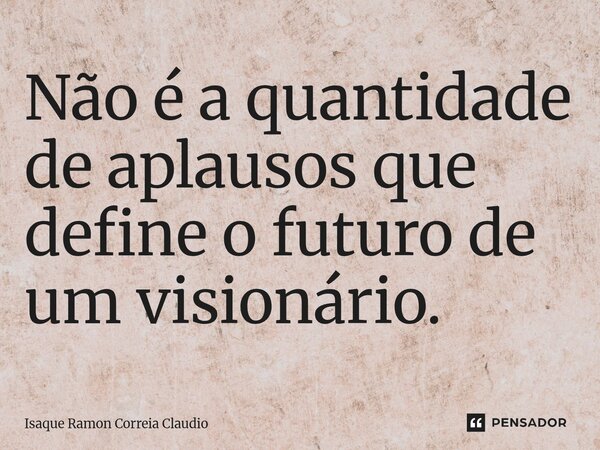 ⁠Não é a quantidade de aplausos que define o futuro de um visionário.... Frase de Isaque Ramon Correia Claudio.