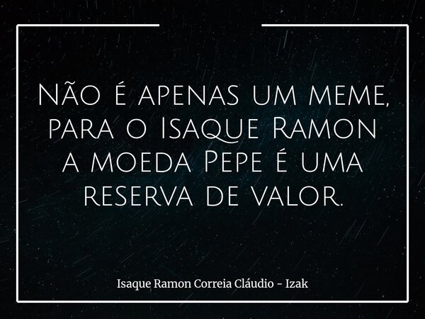 Não é apenas um meme, para o Isaque Ramon a moeda Pepe é uma reserva de valor.... Frase de Isaque Ramon Correia Cláudio - Izak.