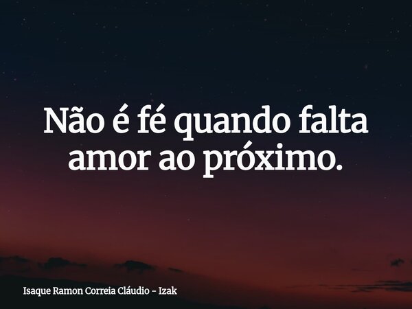 Não é fé quando falta amor ao próximo.... Frase de Isaque Ramon Correia Cláudio - Izak.