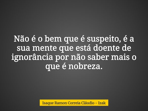 Não é o bem que é suspeito, é a sua mente que está doente de ignorância por não saber mais o que é nobreza.... Frase de Isaque Ramon Correia Cláudio - Izak.