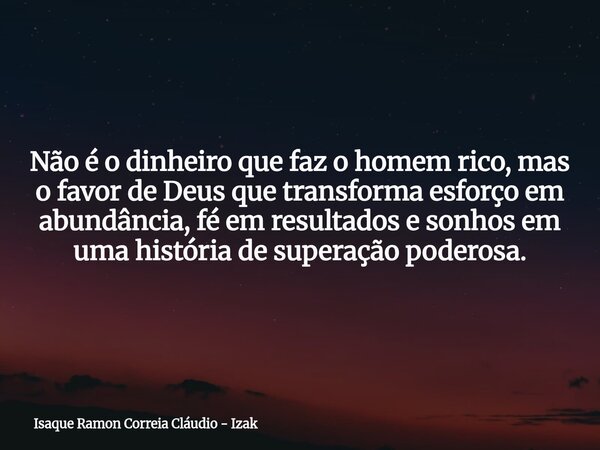 Não é o dinheiro que faz o homem rico, mas o favor de Deus que transforma esforço em abundância, fé em resultados e sonhos em uma história de superação poderosa... Frase de Isaque Ramon Correia Cláudio - Izak.