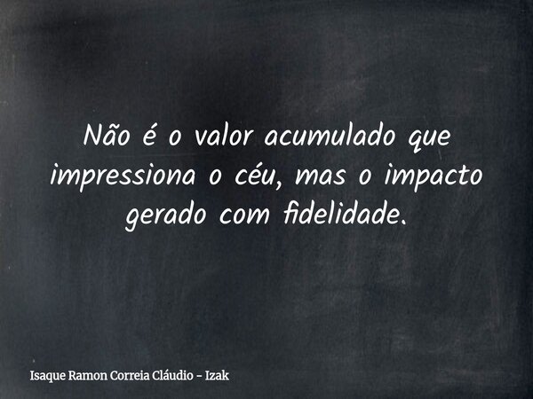 Não é o valor acumulado que impressiona o céu, mas o impacto gerado com fidelidade.... Frase de Isaque Ramon Correia Cláudio - Izak.