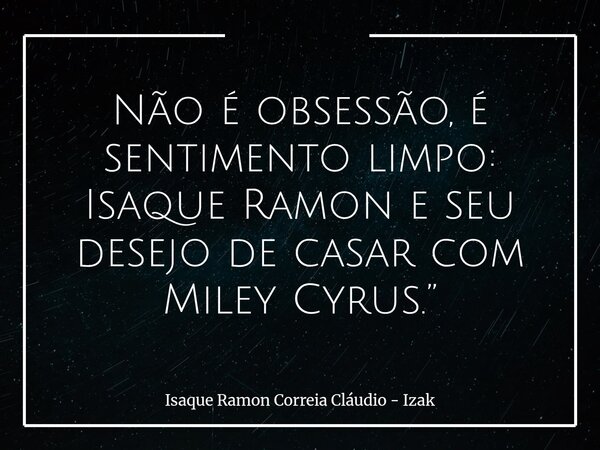 Não é obsessão, é sentimento limpo: Isaque Ramon e seu desejo de casar com Miley Cyrus.”... Frase de Isaque Ramon Correia Cláudio - Izak.
