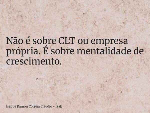 Não é sobre CLT ou empresa própria. É sobre mentalidade de crescimento.... Frase de Isaque Ramon Correia Cláudio - Izak.
