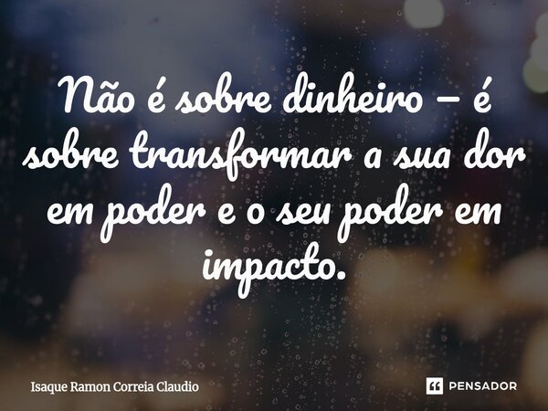 ⁠Não é sobre dinheiro — é sobre transformar a sua dor em poder e o seu poder em impacto.... Frase de Isaque Ramon Correia Claudio.