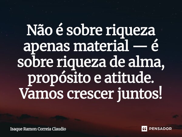 ⁠Não é sobre riqueza apenas material — é sobre riqueza de alma, propósito e atitude. Vamos crescer juntos!... Frase de Isaque Ramon Correia Claudio.