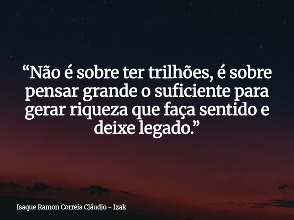 “Não é sobre ter trilhões, é sobre pensar grande o suficiente para gerar riqueza que faça sentido e deixe legado.”... Frase de Isaque Ramon Correia Cláudio - Izak.