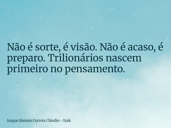Não é sorte, é visão. Não é acaso, é preparo. Trilionários nascem primeiro no pensamento.... Frase de Isaque Ramon Correia Cláudio - Izak.