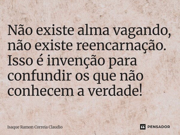 ⁠Não existe alma vagando, não existe reencarnação. Isso é invenção para confundir os que não conhecem a verdade!... Frase de Isaque Ramon Correia Claudio.