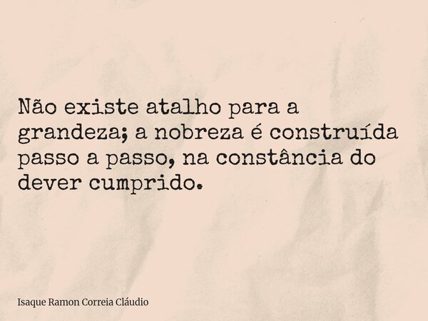 Não existe atalho para a grandeza; a nobreza é construída passo a passo, na constância do dever cumprido.... Frase de Isaque Ramon Correia Cláudio.