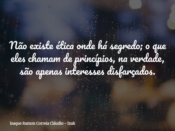 Não existe ética onde há segredo; o que eles chamam de princípios, na verdade, são apenas interesses disfarçados.... Frase de Isaque Ramon Correia Cláudio - Izak.
