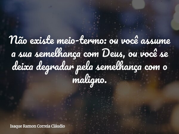 Não existe meio-termo: ou você assume a sua semelhança com Deus, ou você se deixa degradar pela semelhança com o maligno.... Frase de Isaque Ramon Correia Cláudio.