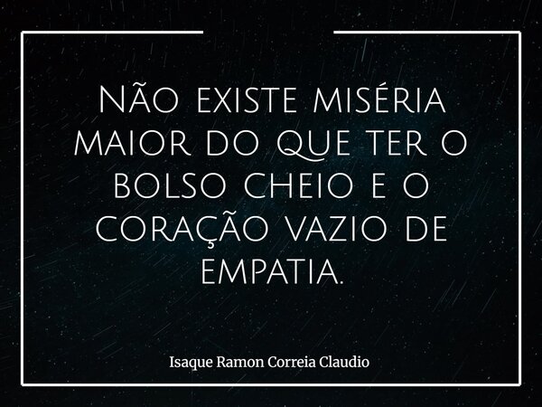 Não existe miséria maior do que ter o bolso cheio e o coração vazio de empatia.... Frase de Isaque Ramon Correia Claudio.