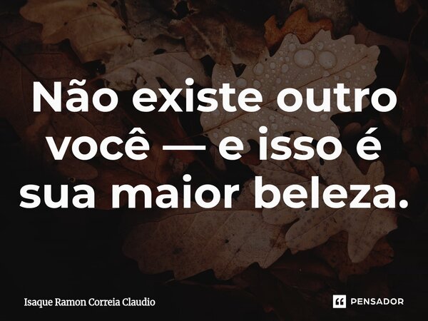 ⁠Não existe outro você — e isso é sua maior beleza.... Frase de Isaque Ramon Correia Claudio.