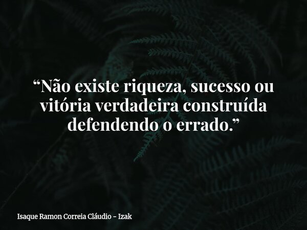 “Não existe riqueza, sucesso ou vitória verdadeira construída defendendo o errado.”... Frase de Isaque Ramon Correia Cláudio - Izak.