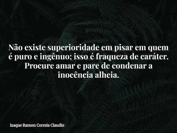 Não existe superioridade em pisar em quem é puro e ingênuo; isso é fraqueza de caráter. Procure amar e pare de condenar a inocência alheia.... Frase de Isaque Ramon Correia Claudio.