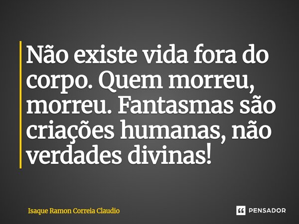 ⁠Não existe vida fora do corpo. Quem morreu, morreu. Fantasmas são criações humanas, não verdades divinas!... Frase de Isaque Ramon Correia Claudio.